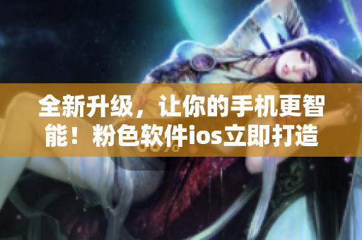全新升级，让你的手机更智能！粉色软件ios立即打造