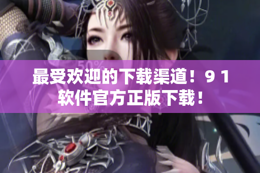 最受欢迎的下载渠道！9 1软件官方正版下载！
