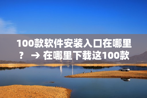 100款软件安装入口在哪里？ → 在哪里下载这100款实用软件？
