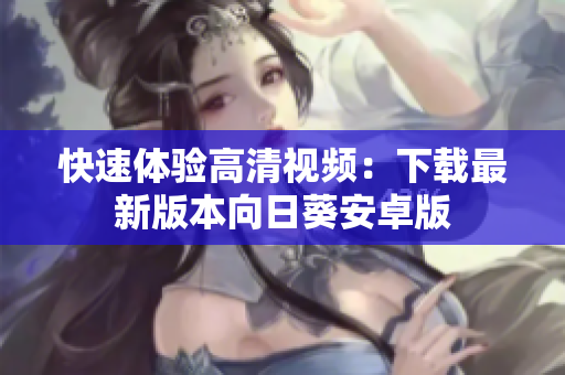 快速体验高清视频：下载最新版本向日葵安卓版