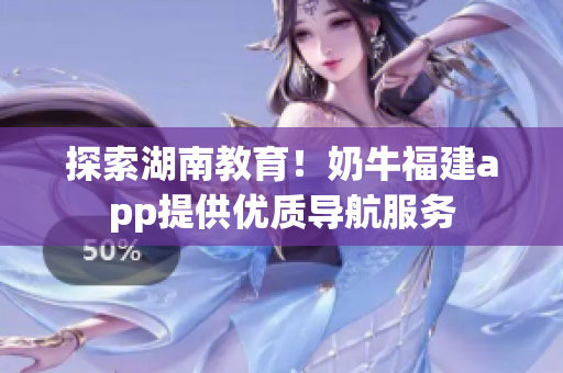 探索湖南教育！奶牛福建app提供优质导航服务