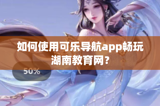 如何使用可乐导航app畅玩湖南教育网？