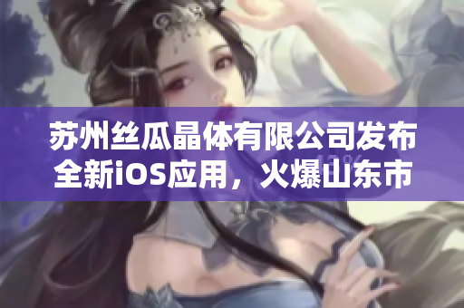 苏州丝瓜晶体有限公司发布全新iOS应用，火爆山东市场