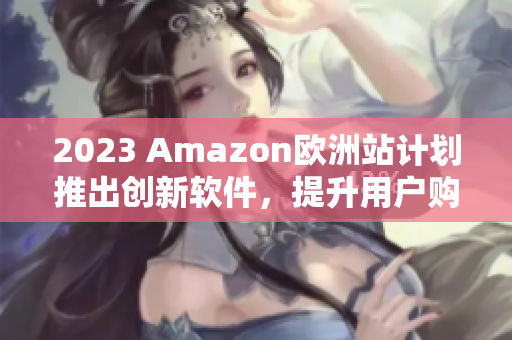 2023 Amazon欧洲站计划推出创新软件，提升用户购物体验