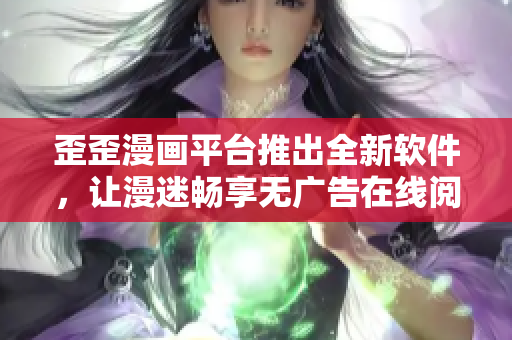 歪歪漫画平台推出全新软件，让漫迷畅享无广告在线阅读！