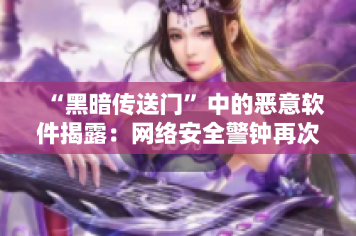 “黑暗传送门”中的恶意软件揭露：网络安全警钟再次响起！
