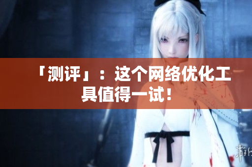 「测评」：这个网络优化工具值得一试！