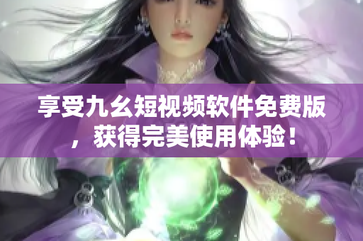 享受九幺短视频软件免费版，获得完美使用体验！