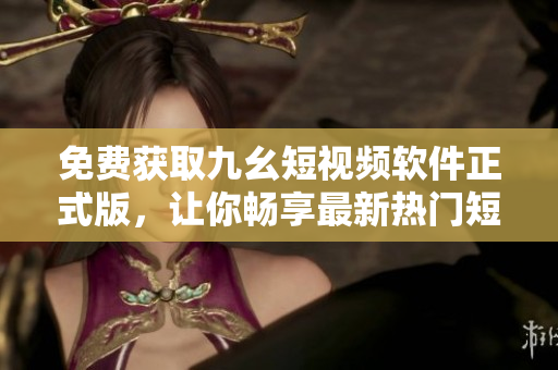 免费获取九幺短视频软件正式版，让你畅享最新热门短视频无限制！