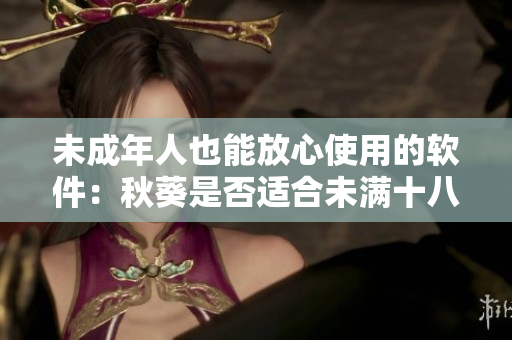 未成年人也能放心使用的软件：秋葵是否适合未满十八岁的人使用？
