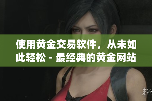 使用黄金交易软件，从未如此轻松 - 最经典的黄金网站app入口