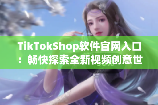 TikTokShop软件官网入口：畅快探索全新视频创意世界