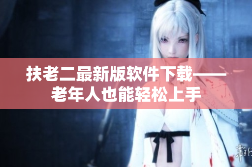 扶老二最新版软件下载——老年人也能轻松上手