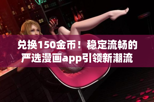 兑换150金币！稳定流畅的严选漫画app引领新潮流