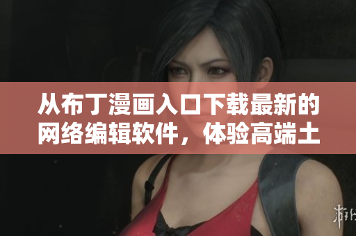 从布丁漫画入口下载最新的网络编辑软件，体验高端土豪的快感