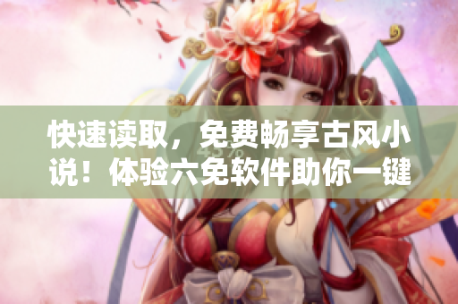 快速读取，免费畅享古风小说！体验六免软件助你一键下拉式阅读！