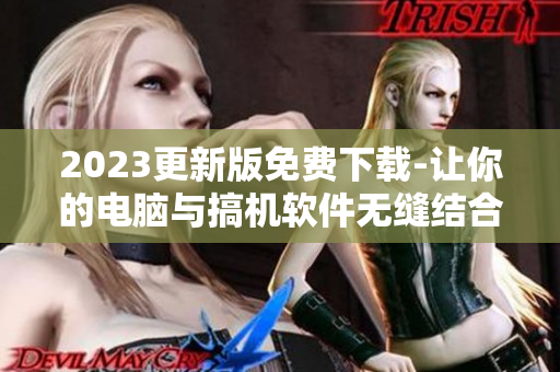2023更新版免费下载-让你的电脑与搞机软件无缝结合