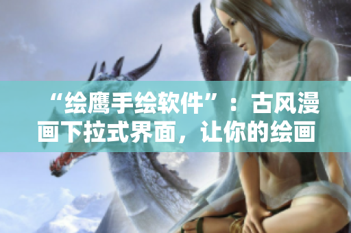 “绘鹰手绘软件”：古风漫画下拉式界面，让你的绘画轻松起飞！