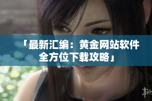 「最新汇编：黄金网站软件全方位下载攻略」