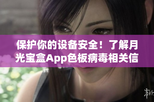 保护你的设备安全！了解月光宝盒App色板病毒相关信息
