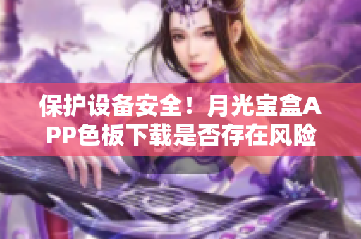 保护设备安全！月光宝盒APP色板下载是否存在风险？