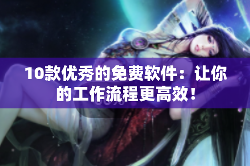 10款优秀的免费软件：让你的工作流程更高效！