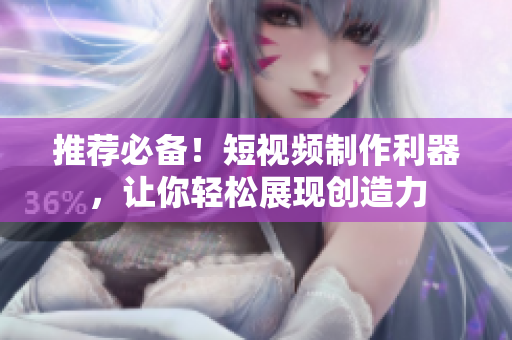推荐必备！短视频制作利器，让你轻松展现创造力