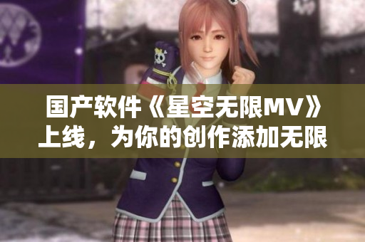 国产软件《星空无限MV》上线，为你的创作添加无限可能