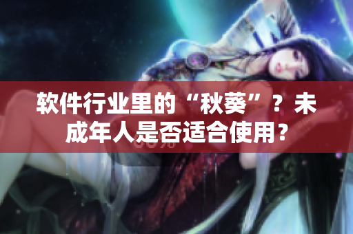 软件行业里的“秋葵”？未成年人是否适合使用？