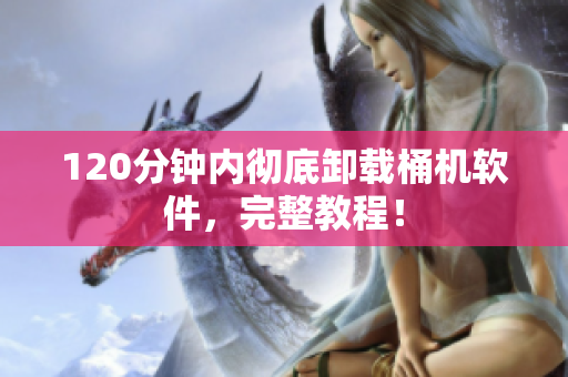 120分钟内彻底卸载桶机软件，完整教程！