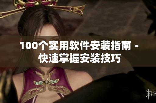 100个实用软件安装指南 - 快速掌握安装技巧