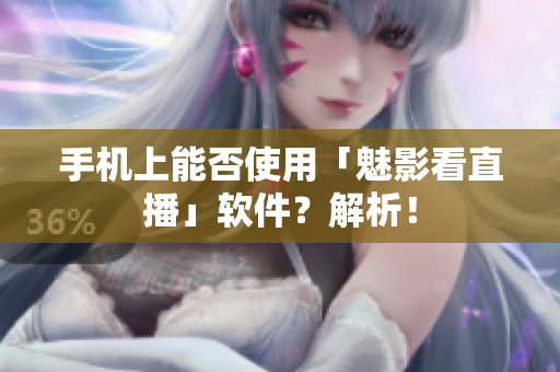 手机上能否使用「魅影看直播」软件？解析！