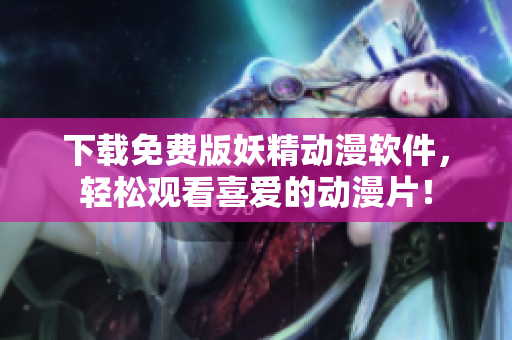 下载免费版妖精动漫软件，轻松观看喜爱的动漫片！