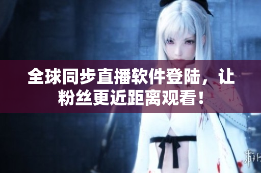全球同步直播软件登陆，让粉丝更近距离观看！