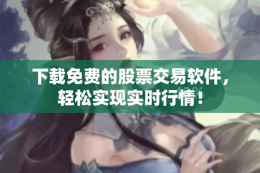 下载免费的股票交易软件，轻松实现实时行情！