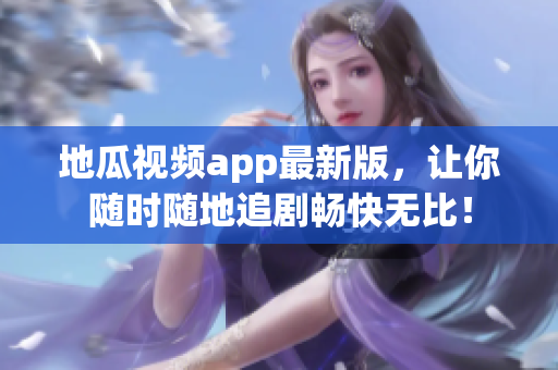 地瓜视频app最新版，让你随时随地追剧畅快无比！