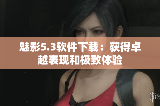 魅影5.3软件下载：获得卓越表现和极致体验