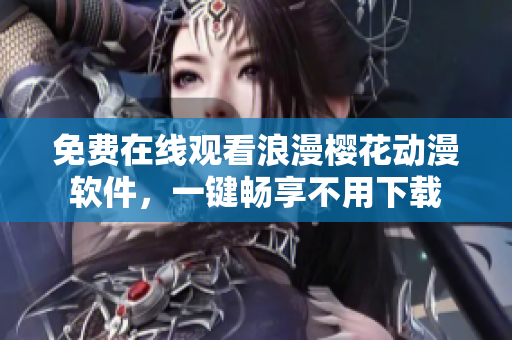 免费在线观看浪漫樱花动漫软件，一键畅享不用下载