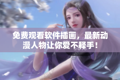免费观看软件插画，最新动漫人物让你爱不释手！