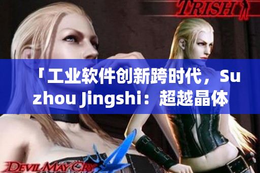 「工业软件创新跨时代，Suzhou Jingshi：超越晶体硅技术」