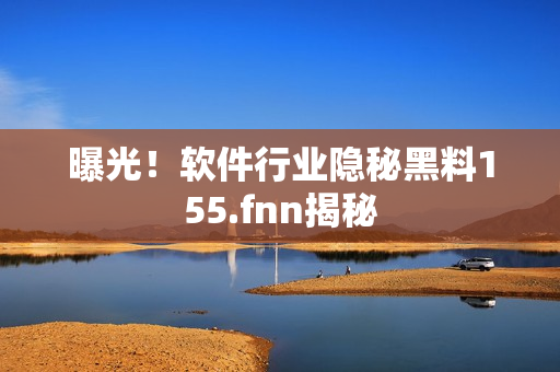 曝光！软件行业隐秘黑料155.fnn揭秘