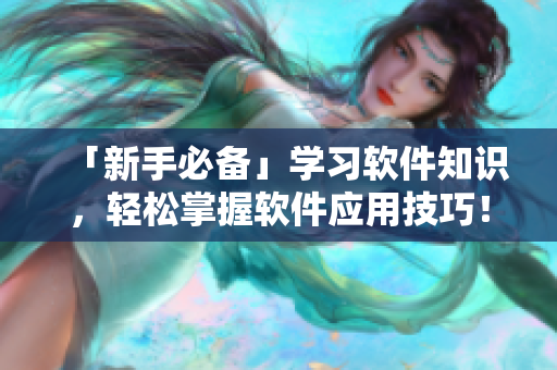 「新手必备」学习软件知识，轻松掌握软件应用技巧！