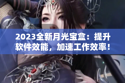 2023全新月光宝盒：提升软件效能，加速工作效率！