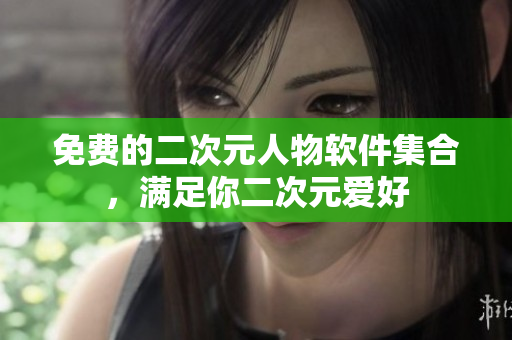 免费的二次元人物软件集合，满足你二次元爱好