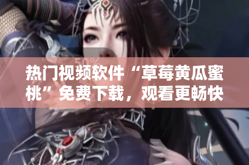 热门视频软件“草莓黄瓜蜜桃”免费下载，观看更畅快！