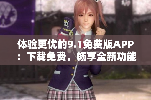 体验更优的9.1免费版APP：下载免费，畅享全新功能