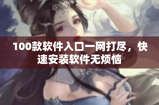 100款软件入口一网打尽，快速安装软件无烦恼