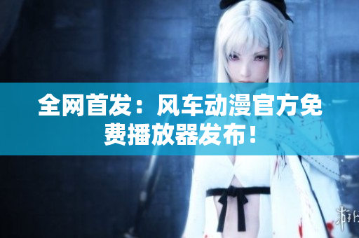 全网首发：风车动漫官方免费播放器发布！