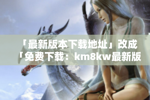 「最新版本下载地址」改成「免费下载：km8kw最新版软件安装包」
