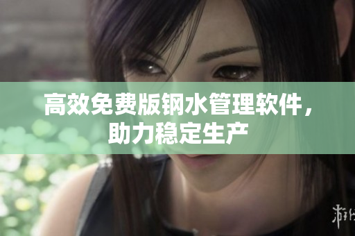 高效免费版钢水管理软件，助力稳定生产
